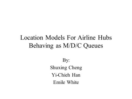 Location Models For Airline Hubs Behaving as M/D/C Queues By: Shuxing Cheng Yi-Chieh Han Emile White.