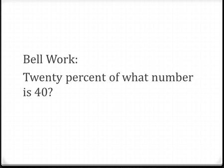Bell Work: Twenty percent of what number is 40?. Answer: 200.