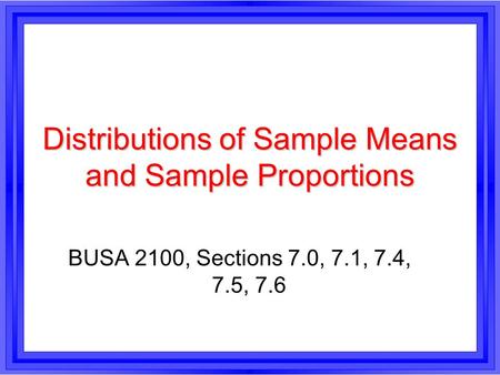 Distributions of Sample Means and Sample Proportions BUSA 2100, Sections 7.0, 7.1, 7.4, 7.5, 7.6.