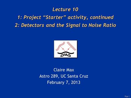 Page 1 Lecture 10 1: Project “Starter” activity, continued 2: Detectors and the Signal to Noise Ratio Claire Max Astro 289, UC Santa Cruz February 7, 2013.
