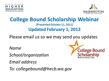 College Bound Scholarship Webinar (Presented October 11, 2011) Updated February 1, 2012 Please email us so we may send you updates Name School/organization.