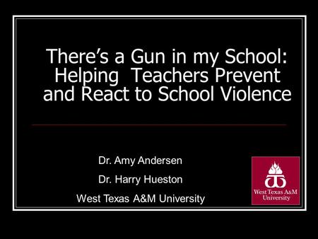 There’s a Gun in my School: Helping Teachers Prevent and React to School Violence Dr. Amy Andersen Dr. Harry Hueston West Texas A&M University.