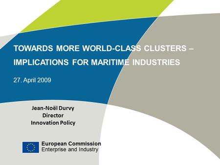 European Commission Enterprise and Industry TOWARDS MORE WORLD-CLASS CLUSTERS – IMPLICATIONS FOR MARITIME INDUSTRIES 27. April 2009 Jean-Noël Durvy Director.