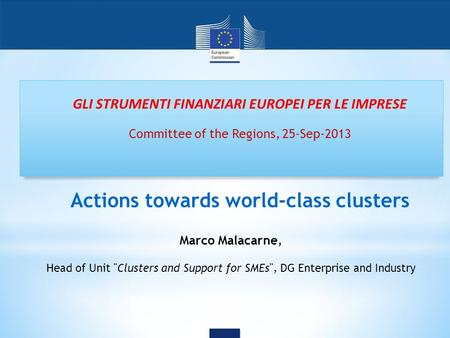 GLI STRUMENTI FINANZIARI EUROPEI PER LE IMPRESE Committee of the Regions, 25-Sep-2013 Actions towards world-class clusters Marco Malacarne, Head of Unit.