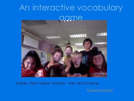 An interactive vocabulary game Government Sydney, Zach, Mason, Shanilyn, Max, and Chance.
