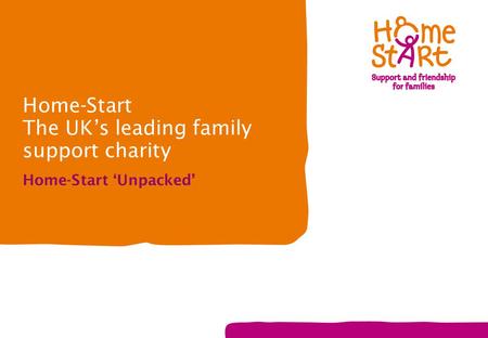 Home-Start The UK’s leading family support charity Home-Start ‘Unpacked’