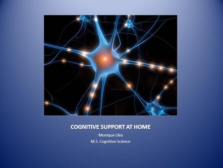 COGNITIVE SUPPORT AT HOME Monique Liles M.S. Cognitive Science.