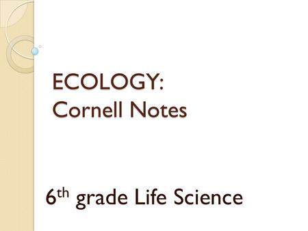 ECOLOGY: Cornell Notes 6 th grade Life Science. 1. What is Ecology? What does an ecologist study?