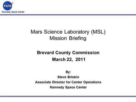 Kennedy Space Center Mars Science Laboratory (MSL) Mission Briefing Brevard County Commission March 22, 2011 By: Steve Brisbin Associate Director for Center.
