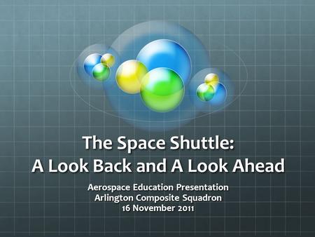 The Space Shuttle: A Look Back and A Look Ahead Aerospace Education Presentation Arlington Composite Squadron 16 November 2011.