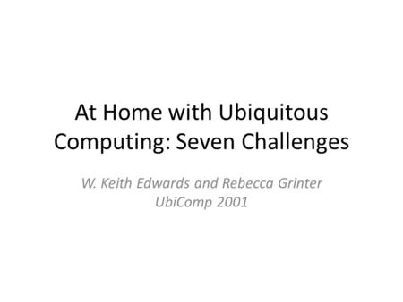 At Home with Ubiquitous Computing: Seven Challenges W. Keith Edwards and Rebecca Grinter UbiComp 2001.