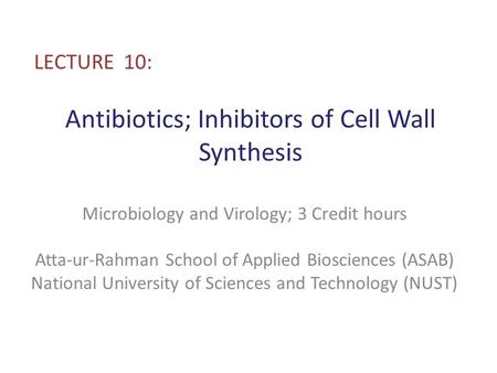 Antibiotics; Inhibitors of Cell Wall Synthesis LECTURE 10: Microbiology and Virology; 3 Credit hours Atta-ur-Rahman School of Applied Biosciences (ASAB)