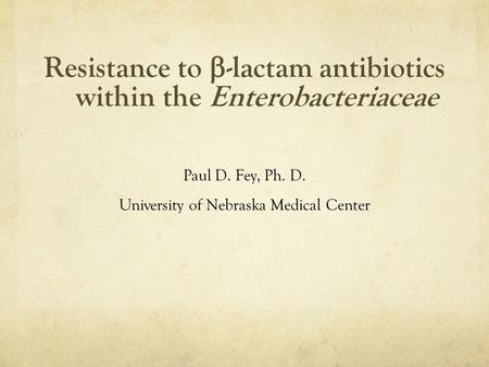 Resistance to  -lactam antibiotics within the Enterobacteriaceae Paul D. Fey, Ph. D. University of Nebraska Medical Center.