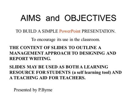 AIMS and OBJECTIVES TO BUILD A SIMPLE PowerPoint PRESENTATION. To encourage its use in the classroom. THE CONTENT OF SLIDES TO OUTLINE A MANAGEMENT APPROACH.