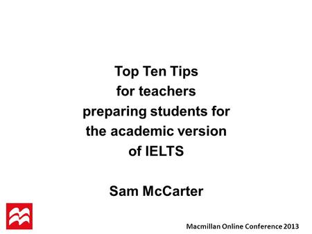 Top Ten Tips for teachers preparing students for the academic version of IELTS Sam McCarter Macmillan Online Conference 2013.