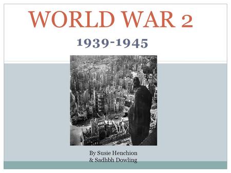 1939-1945 WORLD WAR 2 By Susie Henchion & Sadhbh Dowling.