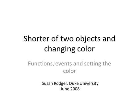 Shorter of two objects and changing color Functions, events and setting the color Susan Rodger, Duke University June 2008.