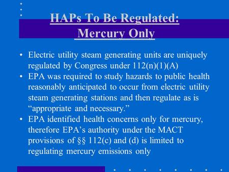 HAPs To Be Regulated: Mercury Only Electric utility steam generating units are uniquely regulated by Congress under 112(n)(1)(A) EPA was required to study.