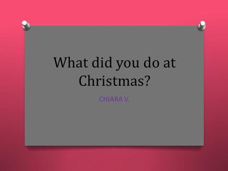 What did you do at Christmas? CHIARA V.. On Christmas Eve O On Christmas Eve, I was with my friends, then in the evening I went to my grandmother's house.