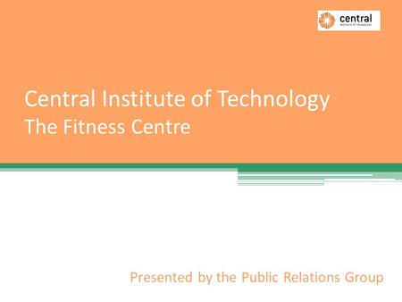 Central Institute of Technology The Fitness Centre Presented by the Public Relations Group.
