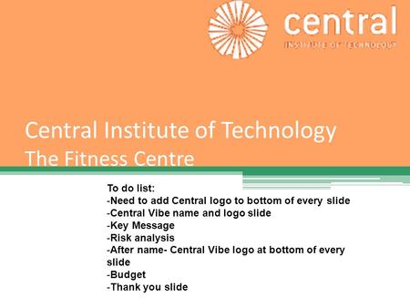 Central Institute of Technology The Fitness Centre To do list: -Need to add Central logo to bottom of every slide -Central Vibe name and logo slide -Key.