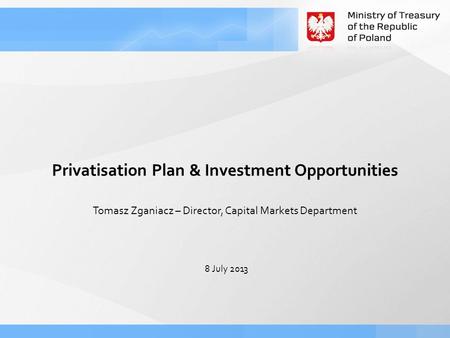 8 July 2013 Tomasz Zganiacz – Director, Capital Markets Department Privatisation Plan & Investment Opportunities.
