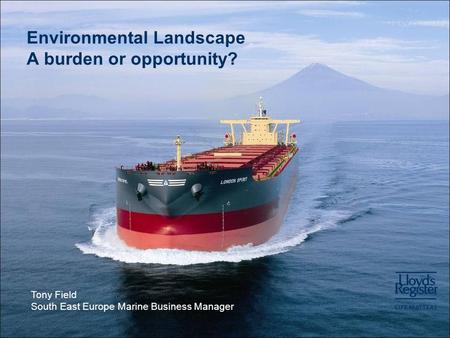 Environmental Landscape A burden or opportunity? Tony Field South East Europe Marine Business Manager.