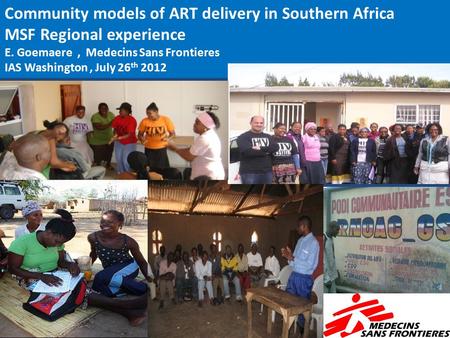 Community models of ART delivery in Southern Africa MSF Regional experience E. Goemaere, Medecins Sans Frontieres IAS Washington, July 26 th 2012.