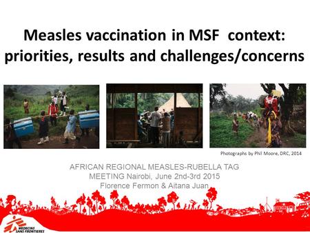 Measles vaccination in MSF context: priorities, results and challenges/concerns AFRICAN REGIONAL MEASLES-RUBELLA TAG MEETING Nairobi, June 2nd-3rd 2015.