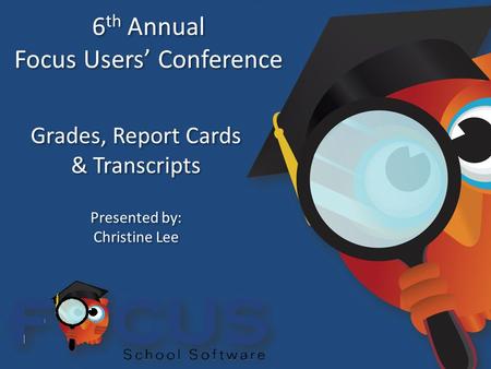 6 th Annual Focus Users’ Conference 6 th Annual Focus Users’ Conference Grades, Report Cards & Transcripts Grades, Report Cards & Transcripts Presented.