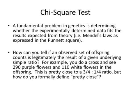 Chi-Square Test A fundamental problem in genetics is determining whether the experimentally determined data fits the results expected from theory (i.e.