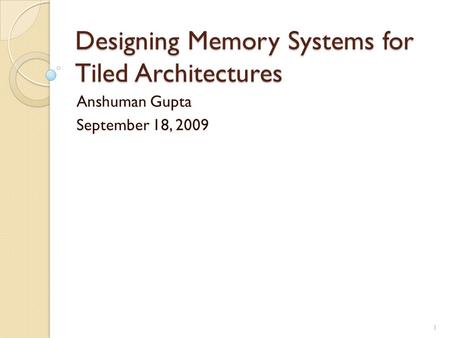 Designing Memory Systems for Tiled Architectures Anshuman Gupta September 18, 2009 1.