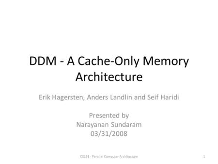 DDM - A Cache-Only Memory Architecture Erik Hagersten, Anders Landlin and Seif Haridi Presented by Narayanan Sundaram 03/31/2008 1CS258 - Parallel Computer.