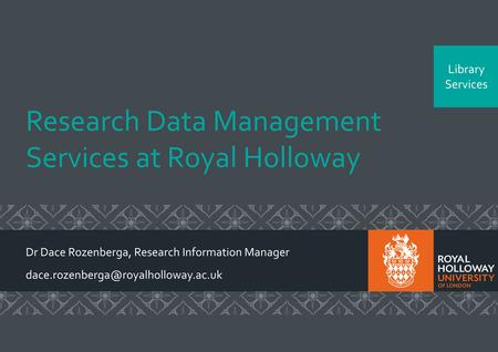 Library Services Research Data Management Services at Royal Holloway Dr Dace Rozenberga, Research Information Manager