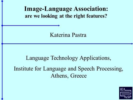 Image-Language Association: are we looking at the right features? Katerina Pastra Language Technology Applications, Institute for Language and Speech Processing,