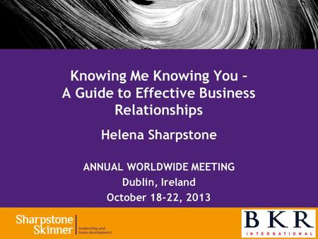 Helena Sharpstone ANNUAL WORLDWIDE MEETING Dublin, Ireland October 18-22, 2013 Knowing Me Knowing You – A Guide to Effective Business Relationships.