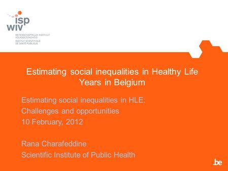 Estimating social inequalities in Healthy Life Years in Belgium Estimating social inequalities in HLE: Challenges and opportunities 10 February, 2012 Rana.
