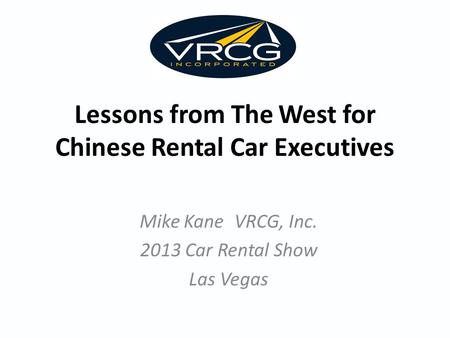 Lessons from The West for Chinese Rental Car Executives Mike Kane VRCG, Inc. 2013 Car Rental Show Las Vegas.