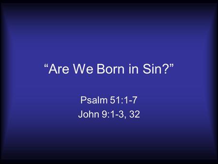 “Are We Born in Sin?” Psalm 51:1-7 John 9:1-3, 32.