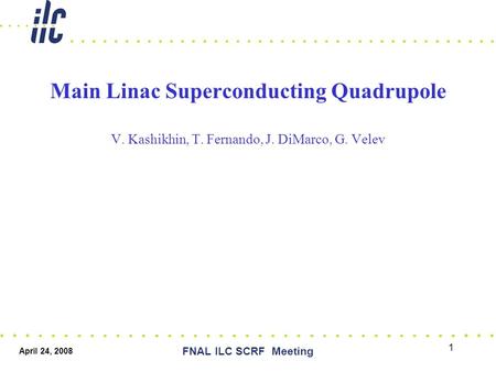 April 24, 2008 FNAL ILC SCRF Meeting 1 Main Linac Superconducting Quadrupole V. Kashikhin, T. Fernando, J. DiMarco, G. Velev.