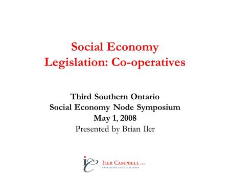 Social Economy Legislation: Co-operatives Third Southern Ontario Social Economy Node Symposium May 1, 2008 Presented by Brian Iler.