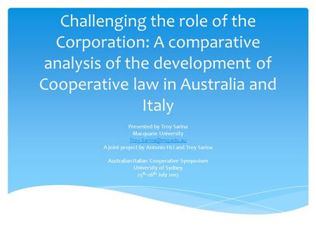 Challenging the role of the Corporation: A comparative analysis of the development of Cooperative law in Australia and Italy Presented by Troy Sarina Macquarie.