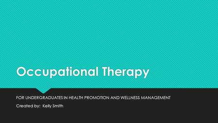 Occupational Therapy FOR UNDERGRADUATES IN HEALTH PROMOTION AND WELLNESS MANAGEMENT Created by: Kelly Smith.