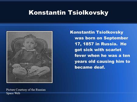 Konstantin Tsiolkovsky Konstantin Tsiolkovsky was born on September 17, 1857 in Russia. He got sick with scarlet fever when he was a ten years old causing.