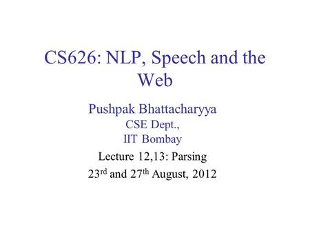CS626: NLP, Speech and the Web Pushpak Bhattacharyya CSE Dept., IIT Bombay Lecture 12,13: Parsing 23 rd and 27 th August, 2012.