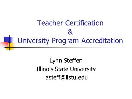 Teacher Certification & University Program Accreditation Lynn Steffen Illinois State University
