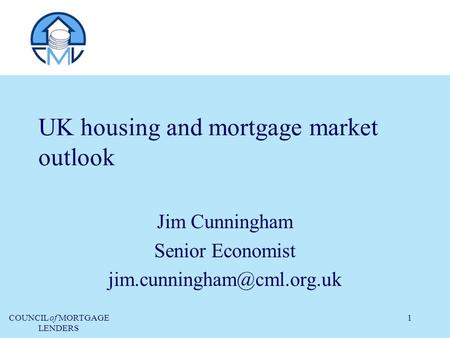 COUNCIL of MORTGAGE LENDERS 1 UK housing and mortgage market outlook Jim Cunningham Senior Economist