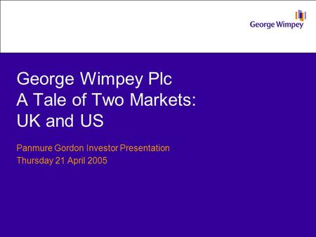 George Wimpey Plc A Tale of Two Markets: UK and US Panmure Gordon Investor Presentation Thursday 21 April 2005.