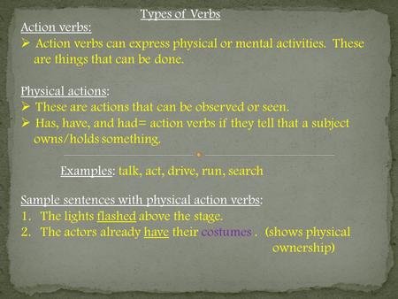 Types of Verbs Action verbs:  Action verbs can express physical or mental activities. These are things that can be done. Physical actions:  These are.