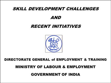 1 SKILL DEVELOPMENT CHALLENGES AND RECENT INITIATIVES DIRECTORATE GENERAL of EMPLOYMENT & TRAINING MINISTRY OF LABOUR & EMPLOYMENT GOVERNMENT OF INDIA.